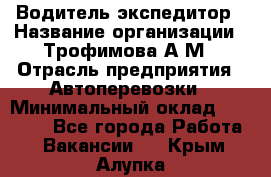Водитель-экспедитор › Название организации ­ Трофимова А.М › Отрасль предприятия ­ Автоперевозки › Минимальный оклад ­ 65 000 - Все города Работа » Вакансии   . Крым,Алупка